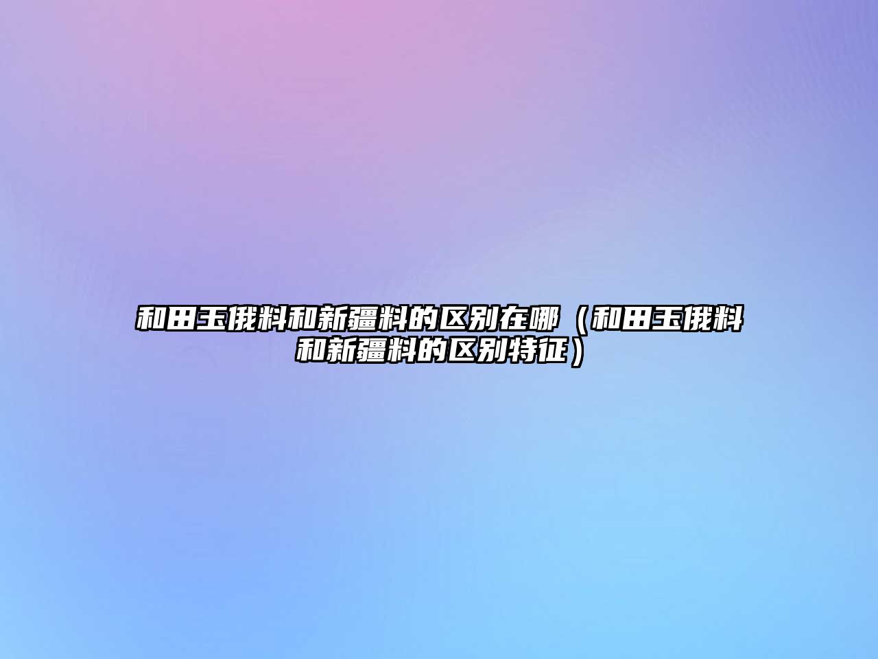 和田玉俄料和新疆料的區別在哪（和田玉俄料和新疆料的區別特征）