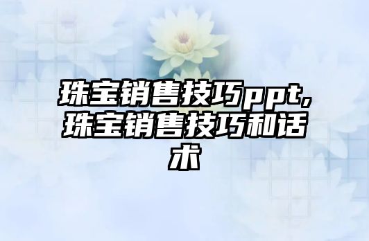 珠寶銷售技巧ppt,珠寶銷售技巧和話術