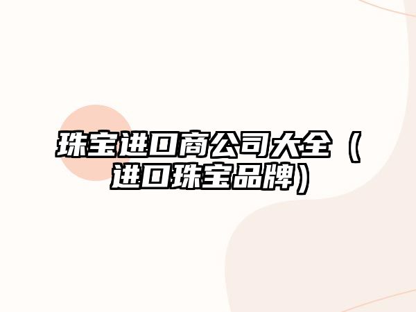 珠寶進口商公司大全（進口珠寶品牌）