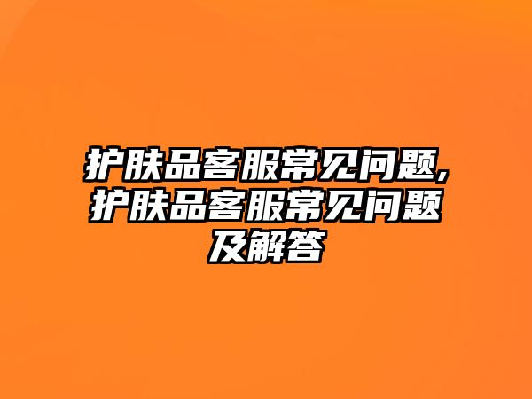 護膚品客服常見問題,護膚品客服常見問題及解答