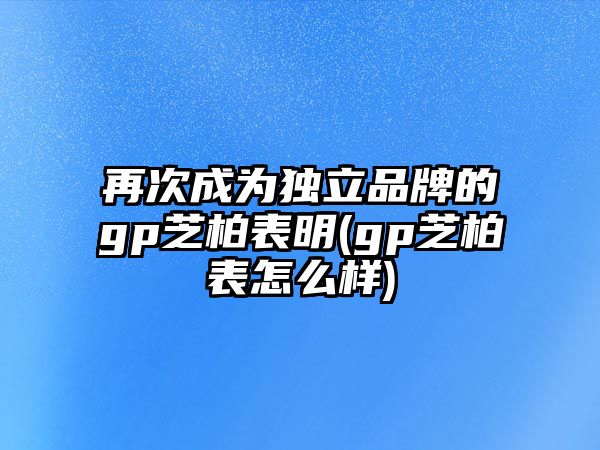 再次成為獨立品牌的gp芝柏表明(gp芝柏表怎么樣)