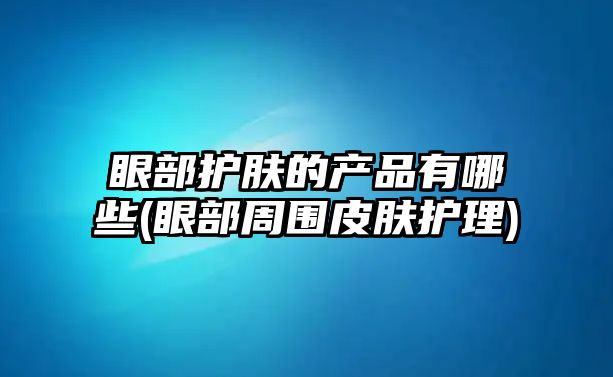 眼部護膚的產品有哪些(眼部周圍皮膚護理)