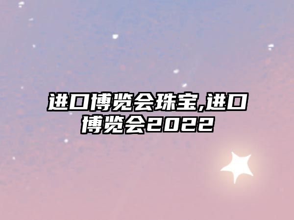 進口博覽會珠寶,進口博覽會2022