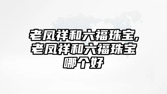 老鳳祥和六福珠寶,老鳳祥和六福珠寶哪個好