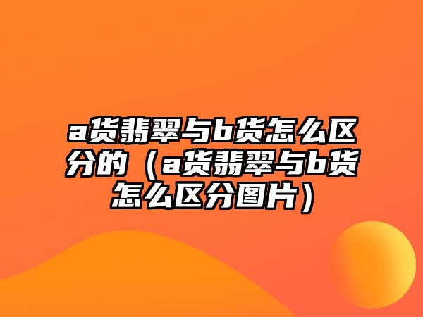 a貨翡翠與b貨怎么區(qū)分的（a貨翡翠與b貨怎么區(qū)分圖片）