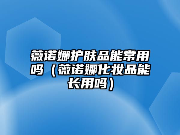 薇諾娜護膚品能常用嗎（薇諾娜化妝品能長用嗎）