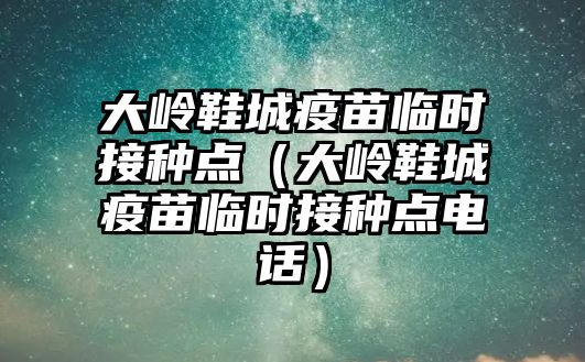 大嶺鞋城疫苗臨時接種點（大嶺鞋城疫苗臨時接種點電話）