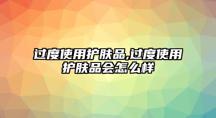 過度使用護膚品,過度使用護膚品會怎么樣