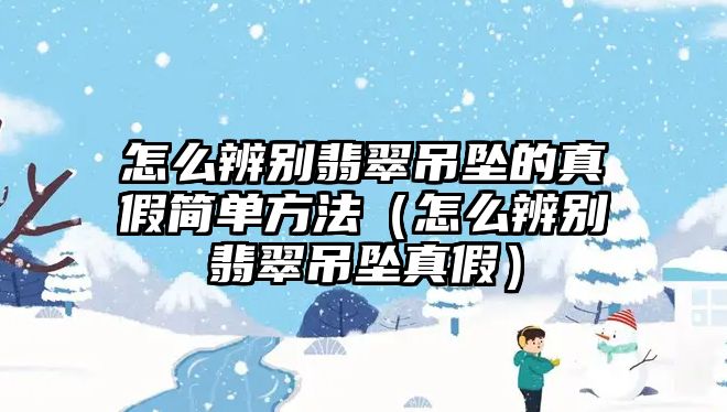 怎么辨別翡翠吊墜的真假簡單方法（怎么辨別翡翠吊墜真假）