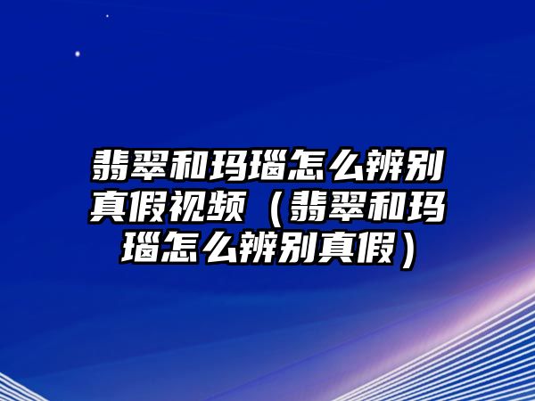 翡翠和瑪瑙怎么辨別真假視頻（翡翠和瑪瑙怎么辨別真假）