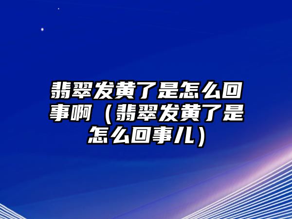 翡翠發黃了是怎么回事啊（翡翠發黃了是怎么回事兒）