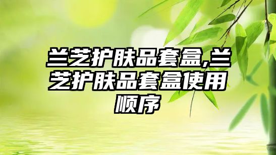 蘭芝護膚品套盒,蘭芝護膚品套盒使用順序