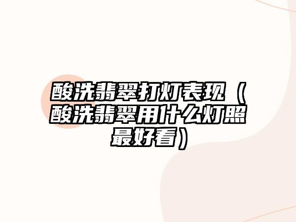 酸洗翡翠打燈表現(xiàn)（酸洗翡翠用什么燈照最好看）