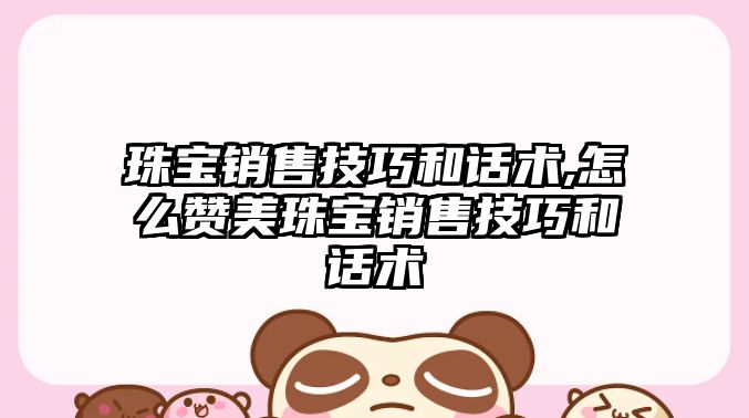 珠寶銷售技巧和話術,怎么贊美珠寶銷售技巧和話術