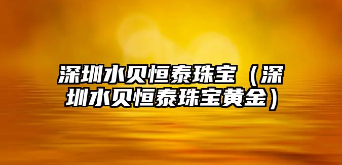 深圳水貝恒泰珠寶（深圳水貝恒泰珠寶黃金）