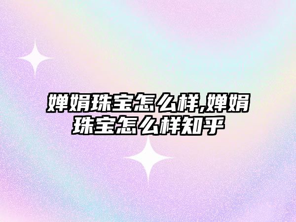 嬋娟珠寶怎么樣,嬋娟珠寶怎么樣知乎