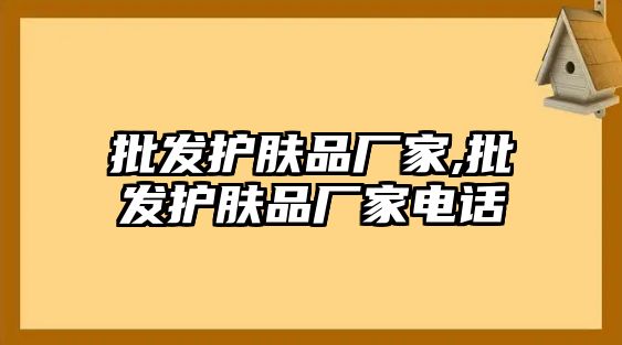 批發(fā)護(hù)膚品廠家,批發(fā)護(hù)膚品廠家電話