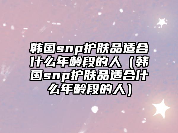 韓國snp護膚品適合什么年齡段的人（韓國snp護膚品適合什么年齡段的人）