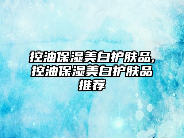 控油保濕美白護膚品,控油保濕美白護膚品推薦