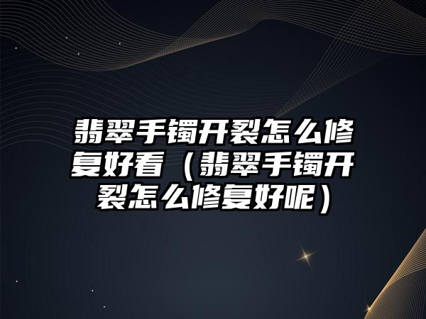 翡翠手鐲開裂怎么修復好看（翡翠手鐲開裂怎么修復好呢）