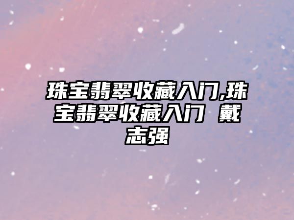 珠寶翡翠收藏入門,珠寶翡翠收藏入門 戴志強