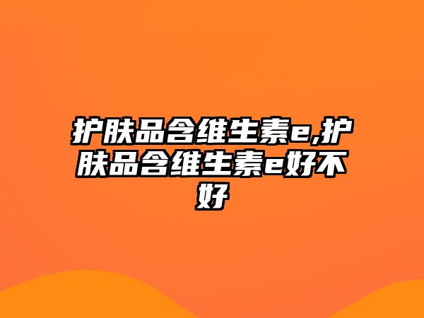 護膚品含維生素e,護膚品含維生素e好不好