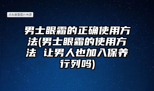 男士眼霜的正確使用方法(男士眼霜的使用方法 讓男人也加入保養(yǎng)行列嗎)