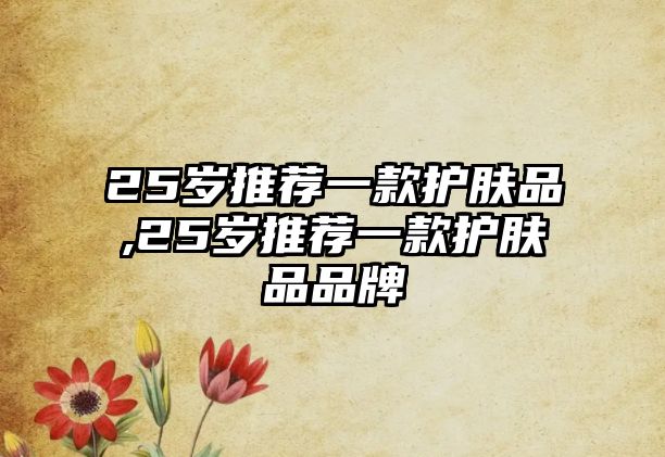 25歲推薦一款護膚品,25歲推薦一款護膚品品牌