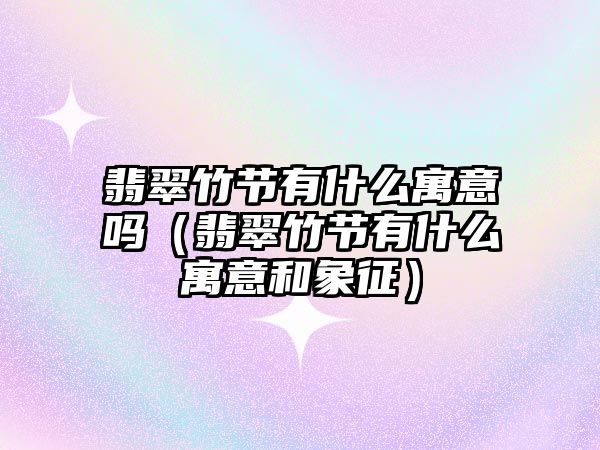 翡翠竹節有什么寓意嗎（翡翠竹節有什么寓意和象征）