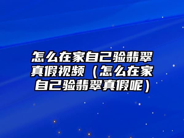 怎么在家自己驗翡翠真假視頻（怎么在家自己驗翡翠真假呢）