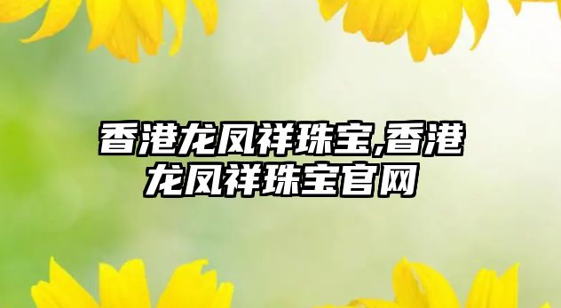 香港龍鳳祥珠寶,香港龍鳳祥珠寶官網(wǎng)