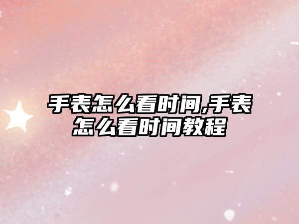 手表怎么看時間,手表怎么看時間教程