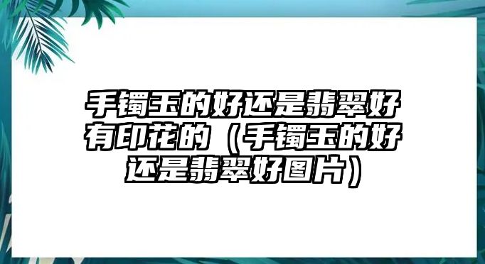 手鐲玉的好還是翡翠好有印花的（手鐲玉的好還是翡翠好圖片）