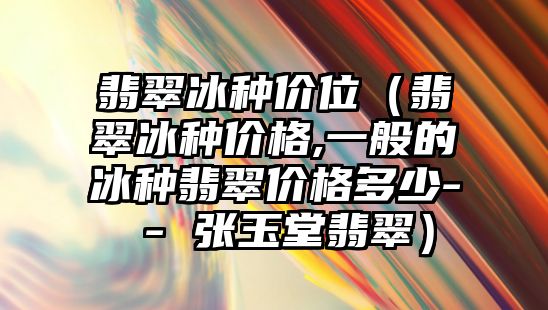 翡翠冰種價位（翡翠冰種價格,一般的冰種翡翠價格多少- - 張玉堂翡翠）