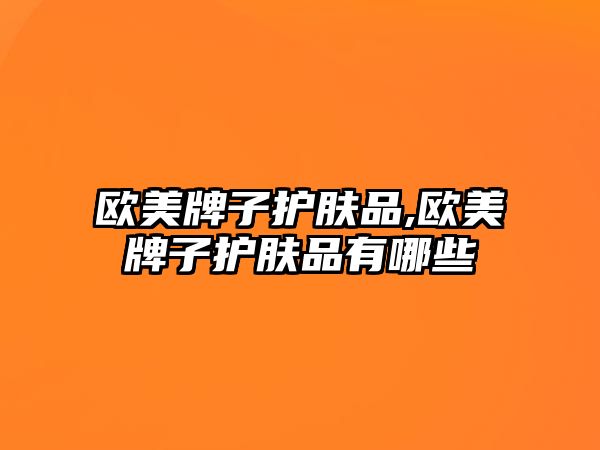 歐美牌子護膚品,歐美牌子護膚品有哪些