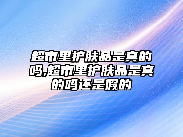 超市里護膚品是真的嗎,超市里護膚品是真的嗎還是假的