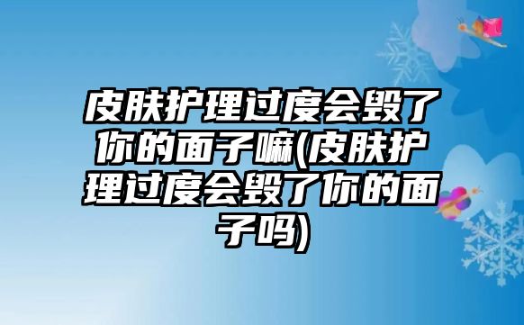 皮膚護理過度會毀了你的面子嘛(皮膚護理過度會毀了你的面子嗎)