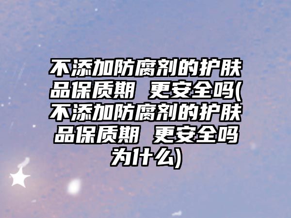 不添加防腐劑的護膚品保質期 更安全嗎(不添加防腐劑的護膚品保質期 更安全嗎為什么)