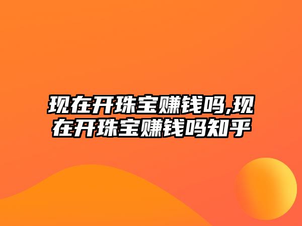 現在開珠寶賺錢嗎,現在開珠寶賺錢嗎知乎