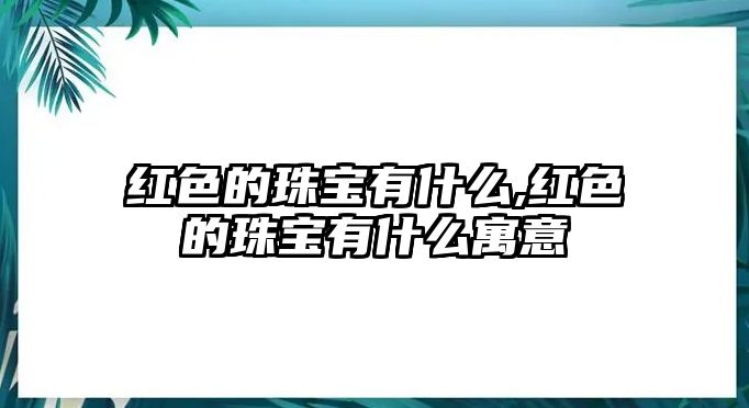 紅色的珠寶有什么,紅色的珠寶有什么寓意