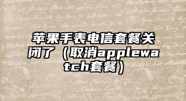 蘋果手表電信套餐關閉了（取消applewatch套餐）