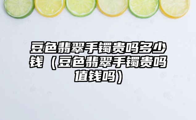 豆色翡翠手鐲貴嗎多少錢（豆色翡翠手鐲貴嗎值錢嗎）