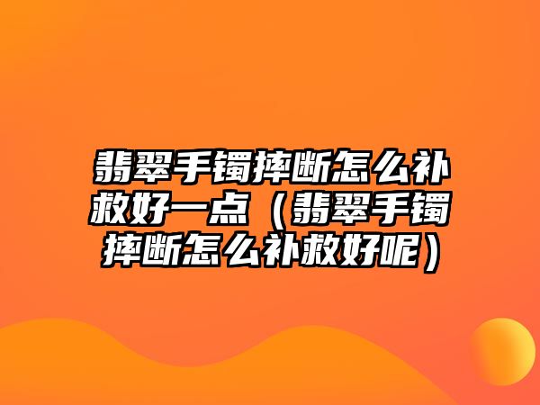 翡翠手鐲摔斷怎么補(bǔ)救好一點(diǎn)（翡翠手鐲摔斷怎么補(bǔ)救好呢）