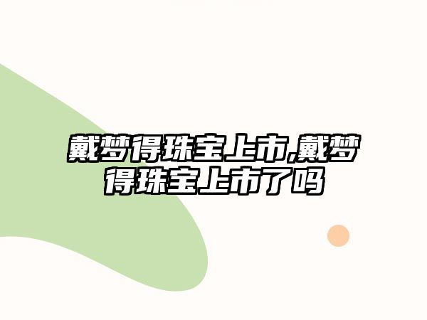 戴夢得珠寶上市,戴夢得珠寶上市了嗎