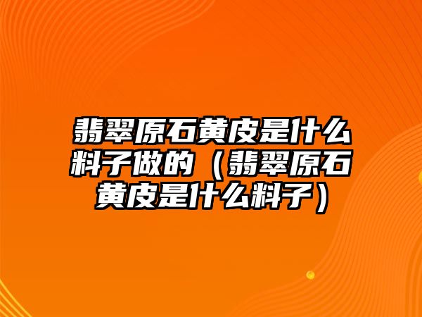 翡翠原石黃皮是什么料子做的（翡翠原石黃皮是什么料子）