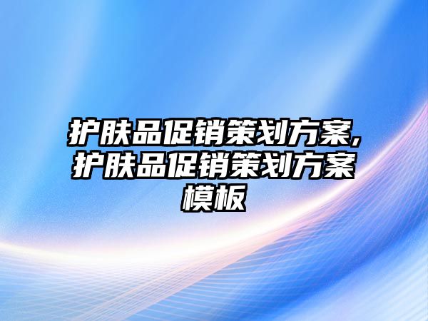 護膚品促銷策劃方案,護膚品促銷策劃方案模板