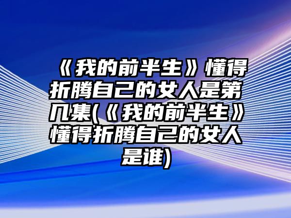 《我的前半生》懂得折騰自己的女人是第幾集(《我的前半生》懂得折騰自己的女人是誰)