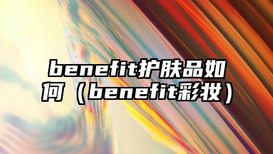 benefit護膚品如何（benefit彩妝）