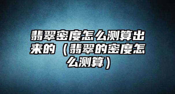 翡翠密度怎么測算出來的（翡翠的密度怎么測算）