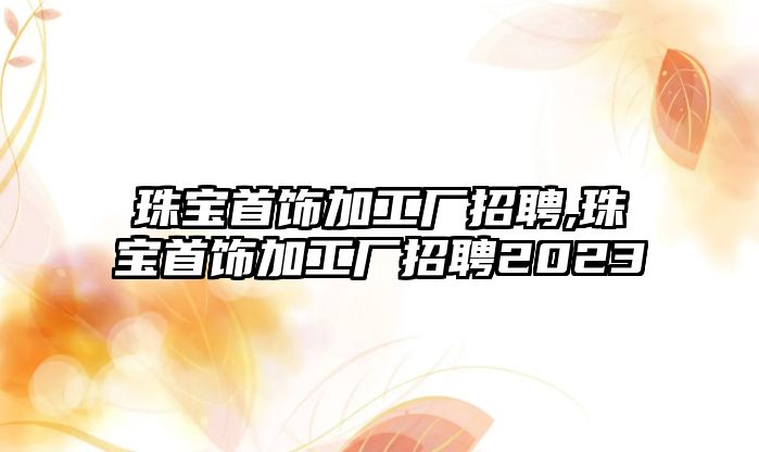 珠寶首飾加工廠招聘,珠寶首飾加工廠招聘2023